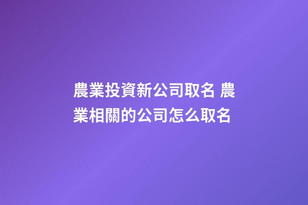 農業投資新公司取名 農業相關的公司怎么取名-第1張-公司起名-玄機派